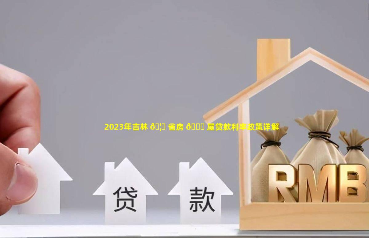 2023年吉林 🦉 省房 🐅 屋贷款利率政策详解